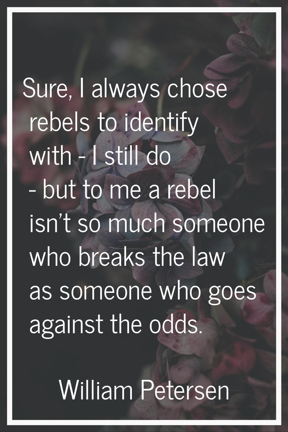 Sure, I always chose rebels to identify with - I still do - but to me a rebel isn't so much someone