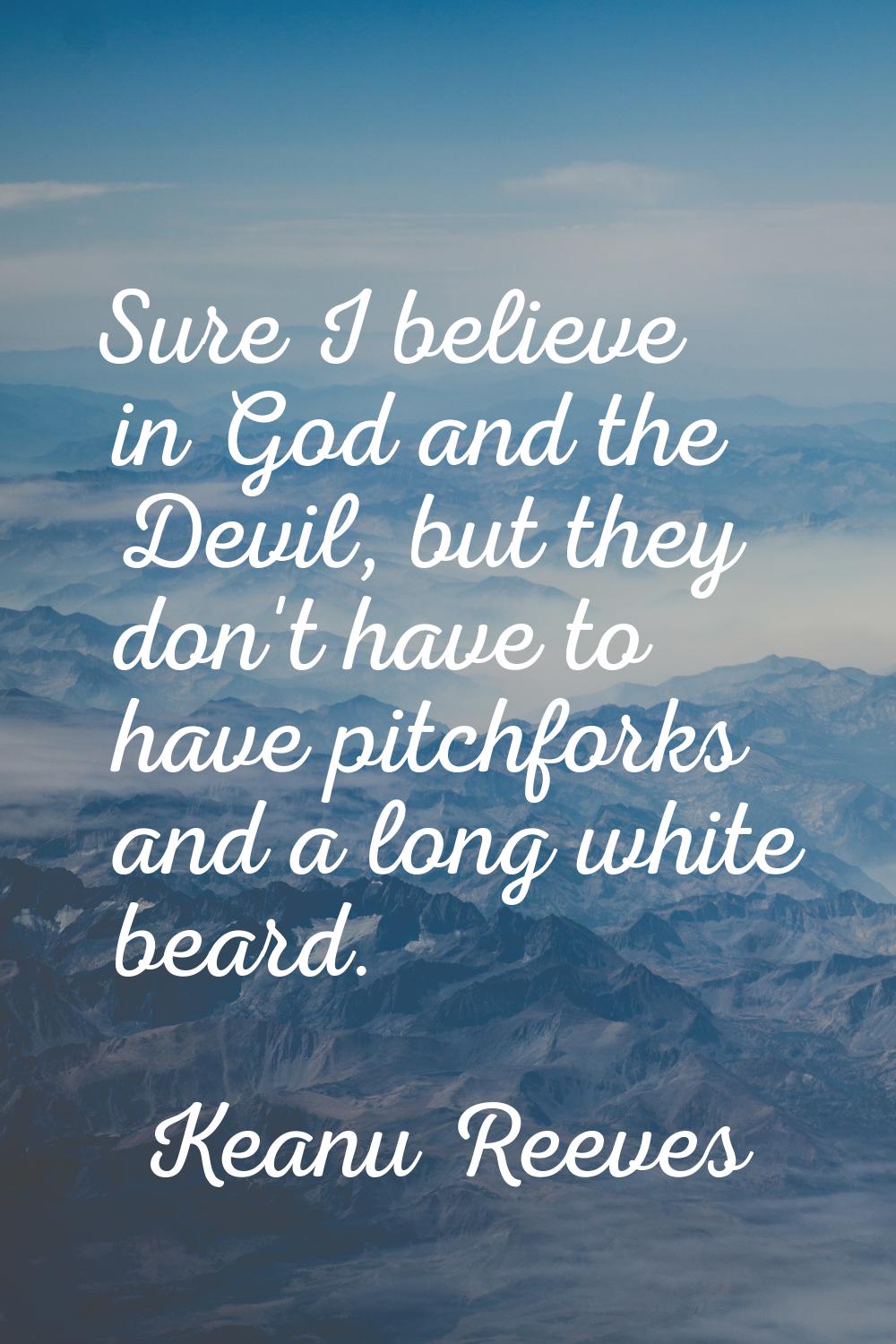 Sure I believe in God and the Devil, but they don't have to have pitchforks and a long white beard.