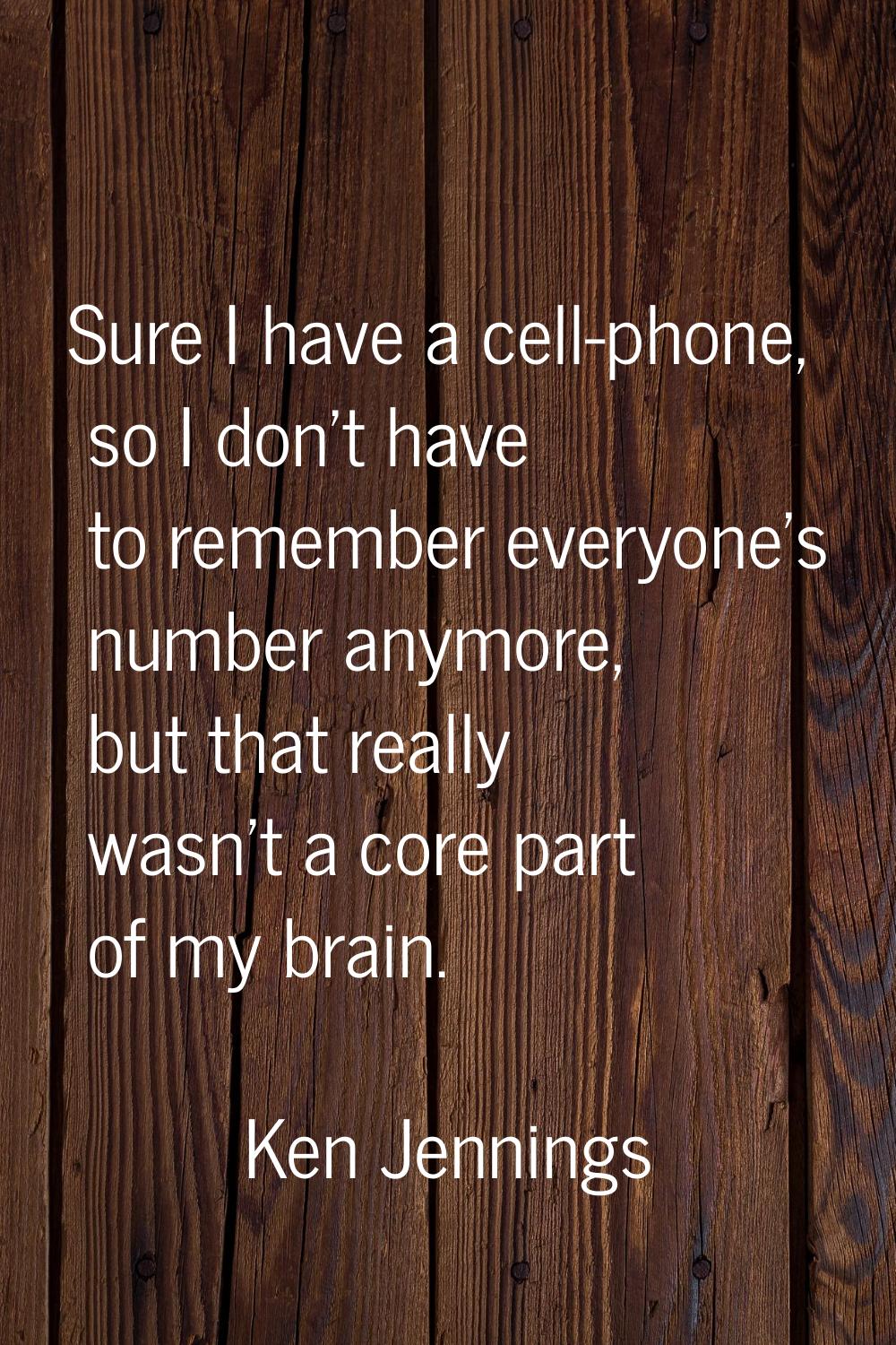 Sure I have a cell-phone, so I don't have to remember everyone's number anymore, but that really wa