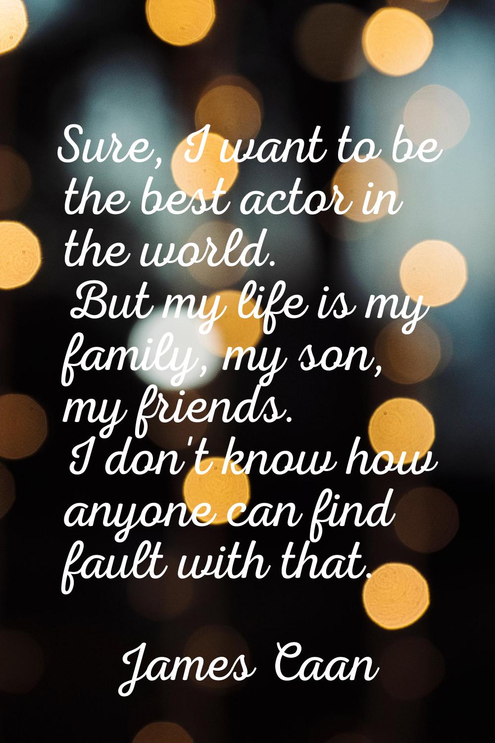 Sure, I want to be the best actor in the world. But my life is my family, my son, my friends. I don