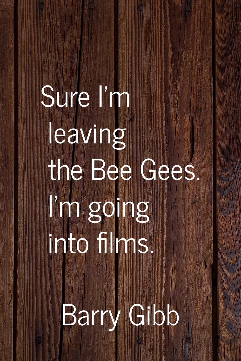 Sure I'm leaving the Bee Gees. I'm going into films.