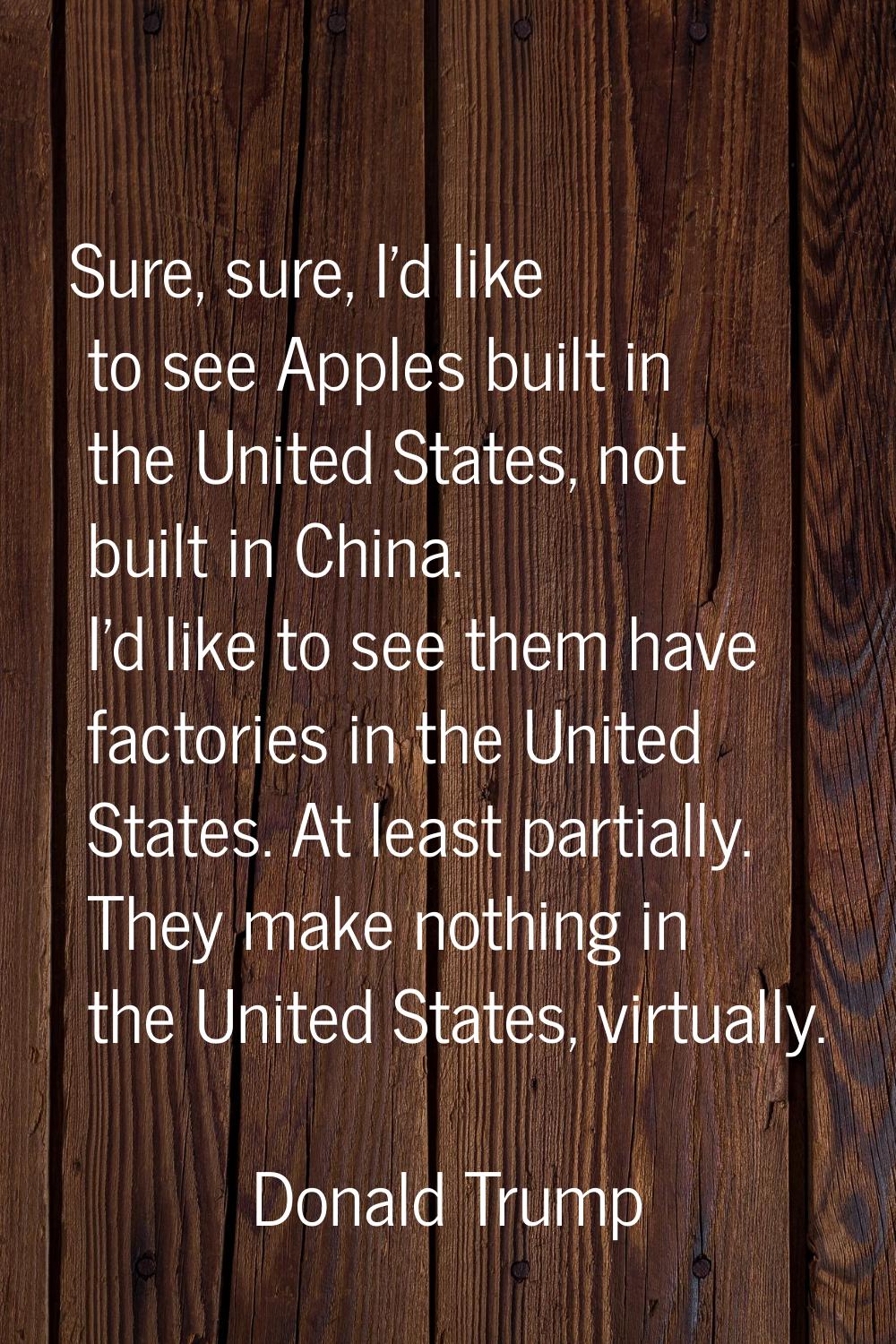 Sure, sure, I'd like to see Apples built in the United States, not built in China. I'd like to see 
