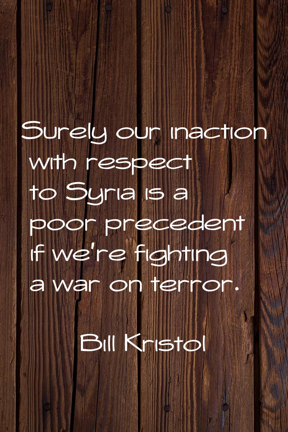 Surely our inaction with respect to Syria is a poor precedent if we're fighting a war on terror.