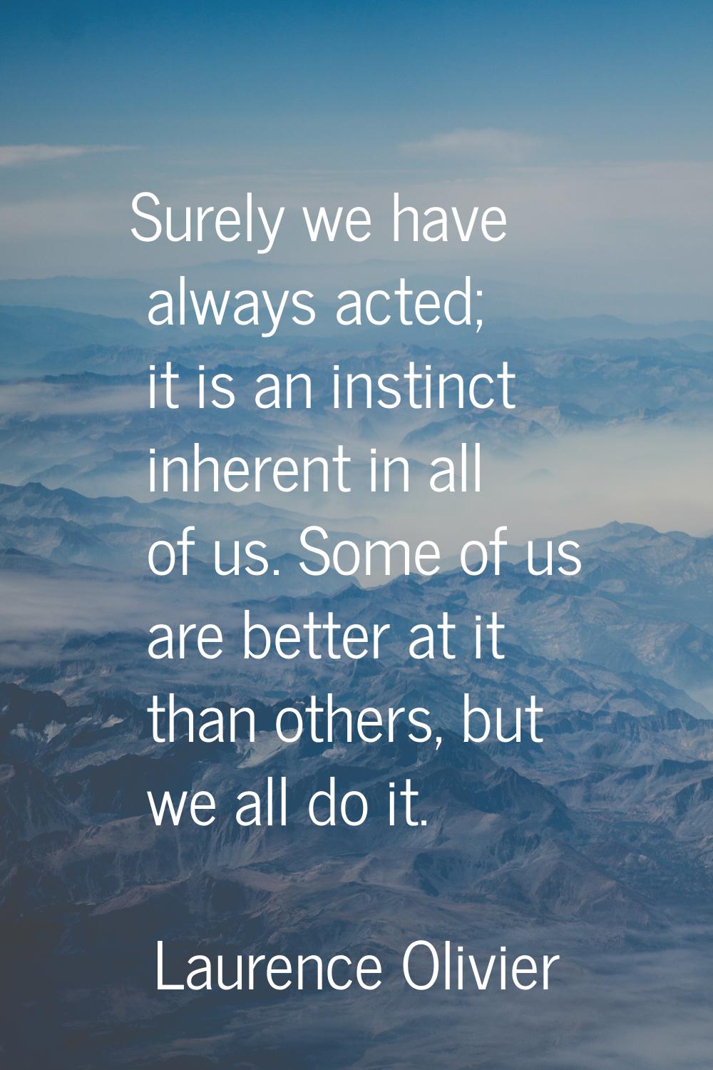 Surely we have always acted; it is an instinct inherent in all of us. Some of us are better at it t