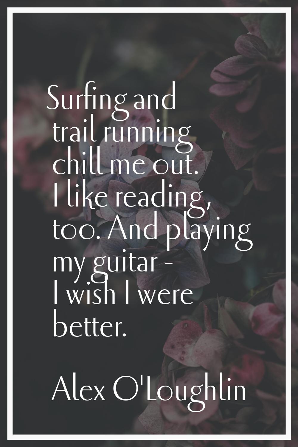 Surfing and trail running chill me out. I like reading, too. And playing my guitar - I wish I were 