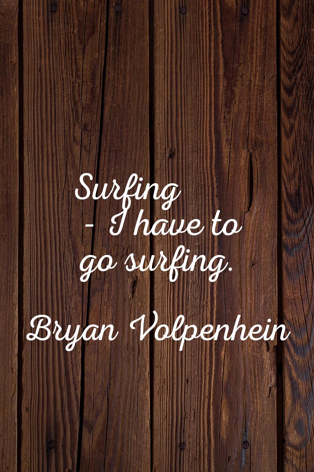 Surfing - I have to go surfing.