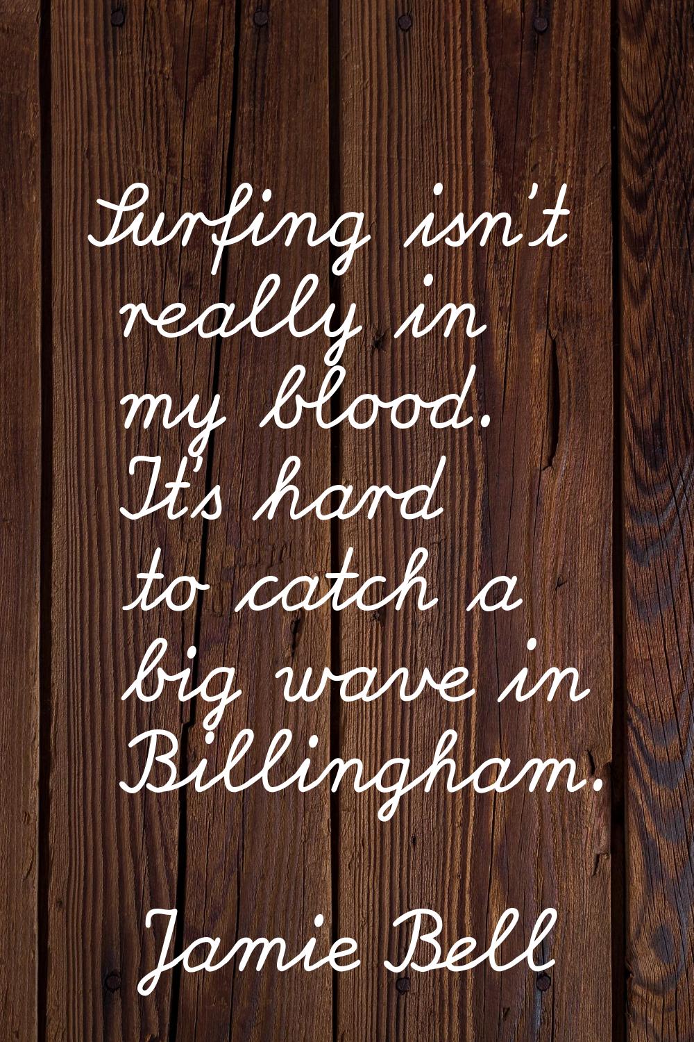 Surfing isn't really in my blood. It's hard to catch a big wave in Billingham.