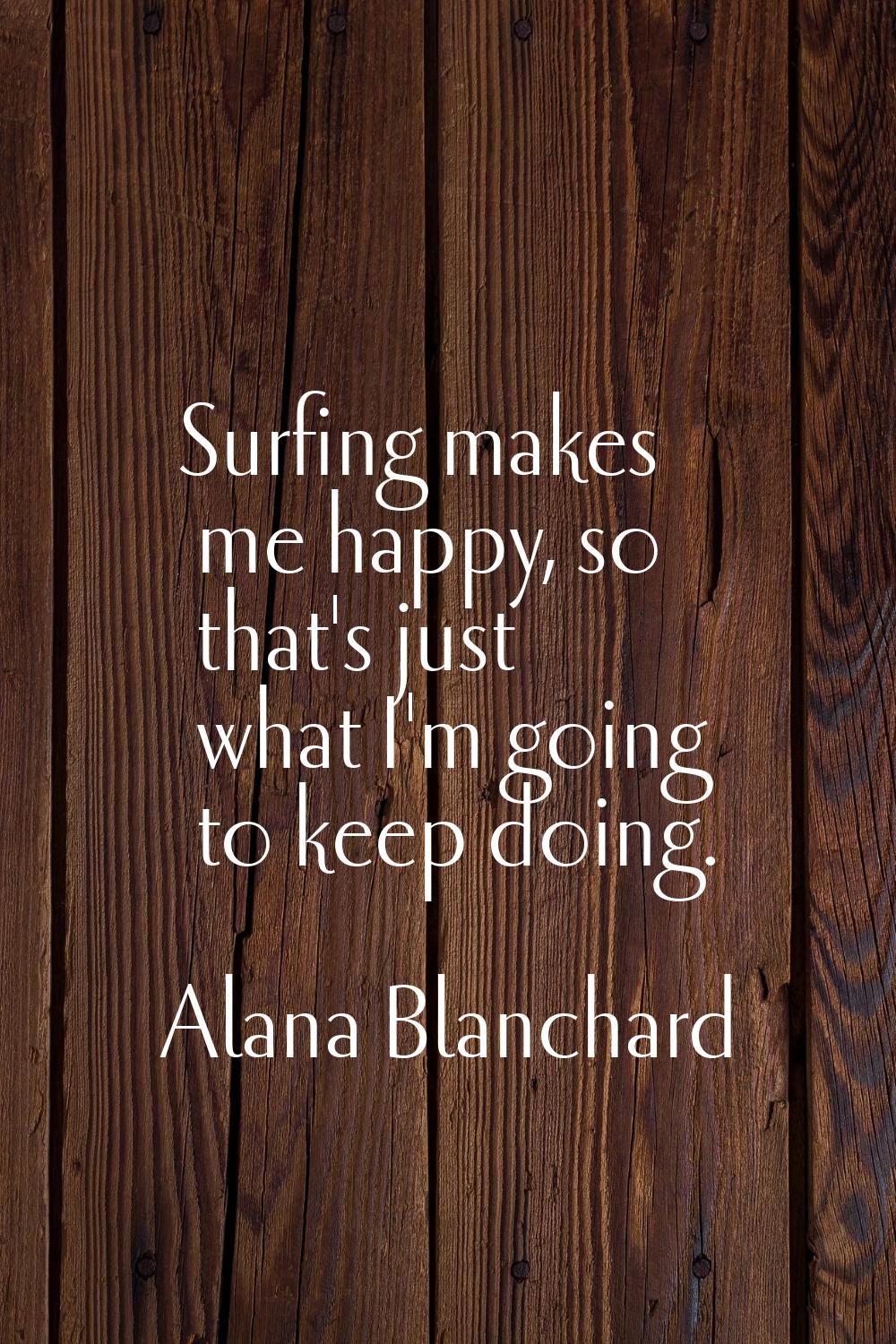 Surfing makes me happy, so that's just what I'm going to keep doing.