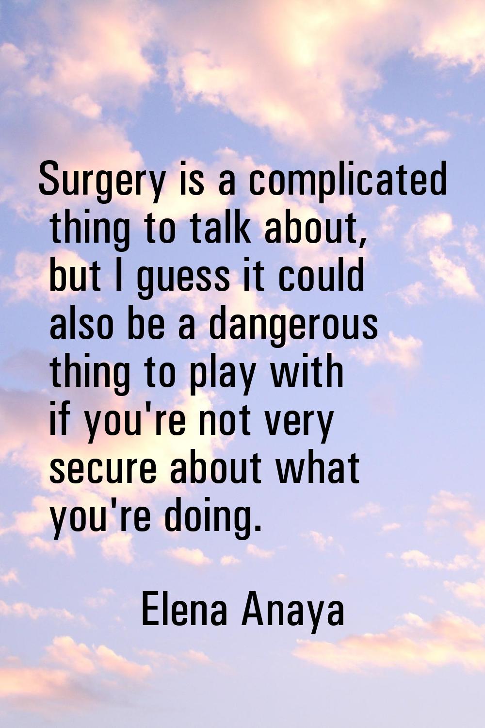 Surgery is a complicated thing to talk about, but I guess it could also be a dangerous thing to pla