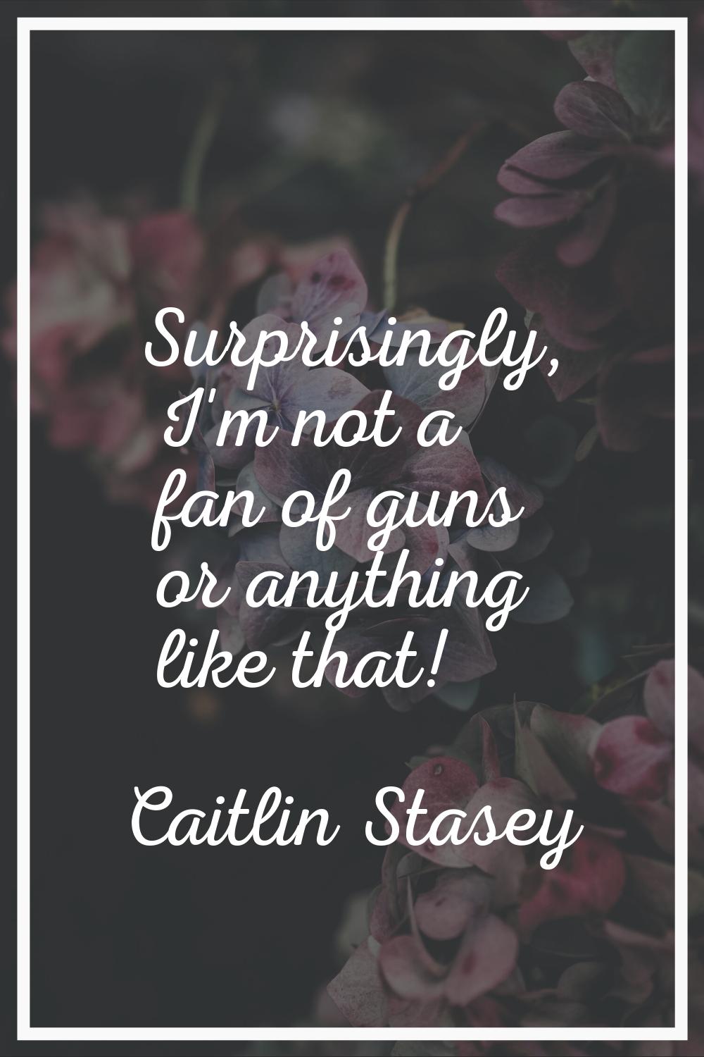 Surprisingly, I'm not a fan of guns or anything like that!
