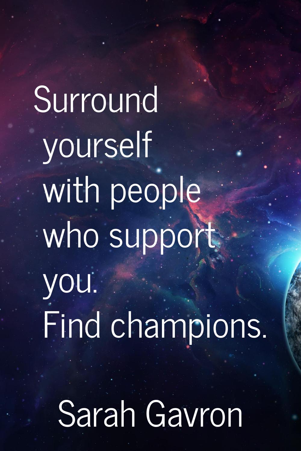 Surround yourself with people who support you. Find champions.