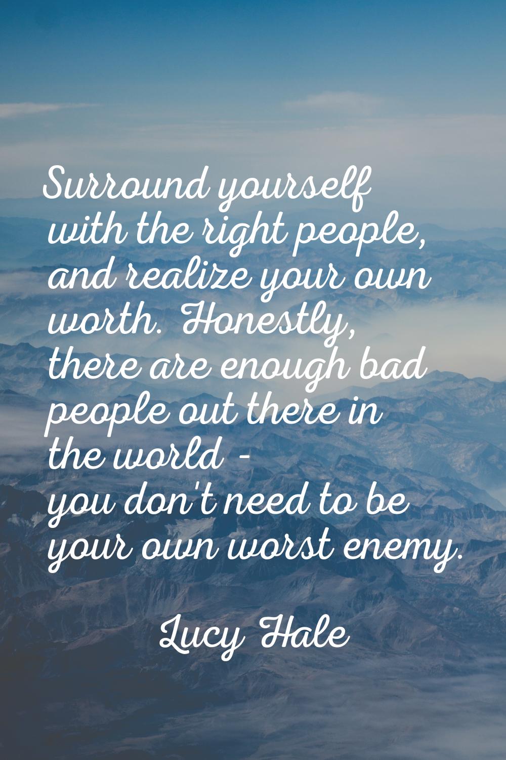 Surround yourself with the right people, and realize your own worth. Honestly, there are enough bad