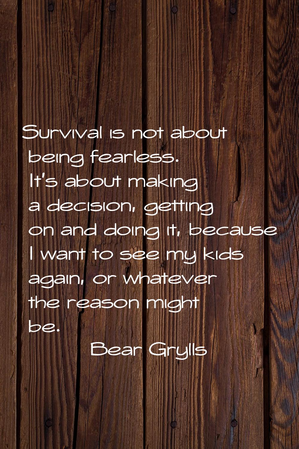 Survival is not about being fearless. It's about making a decision, getting on and doing it, becaus