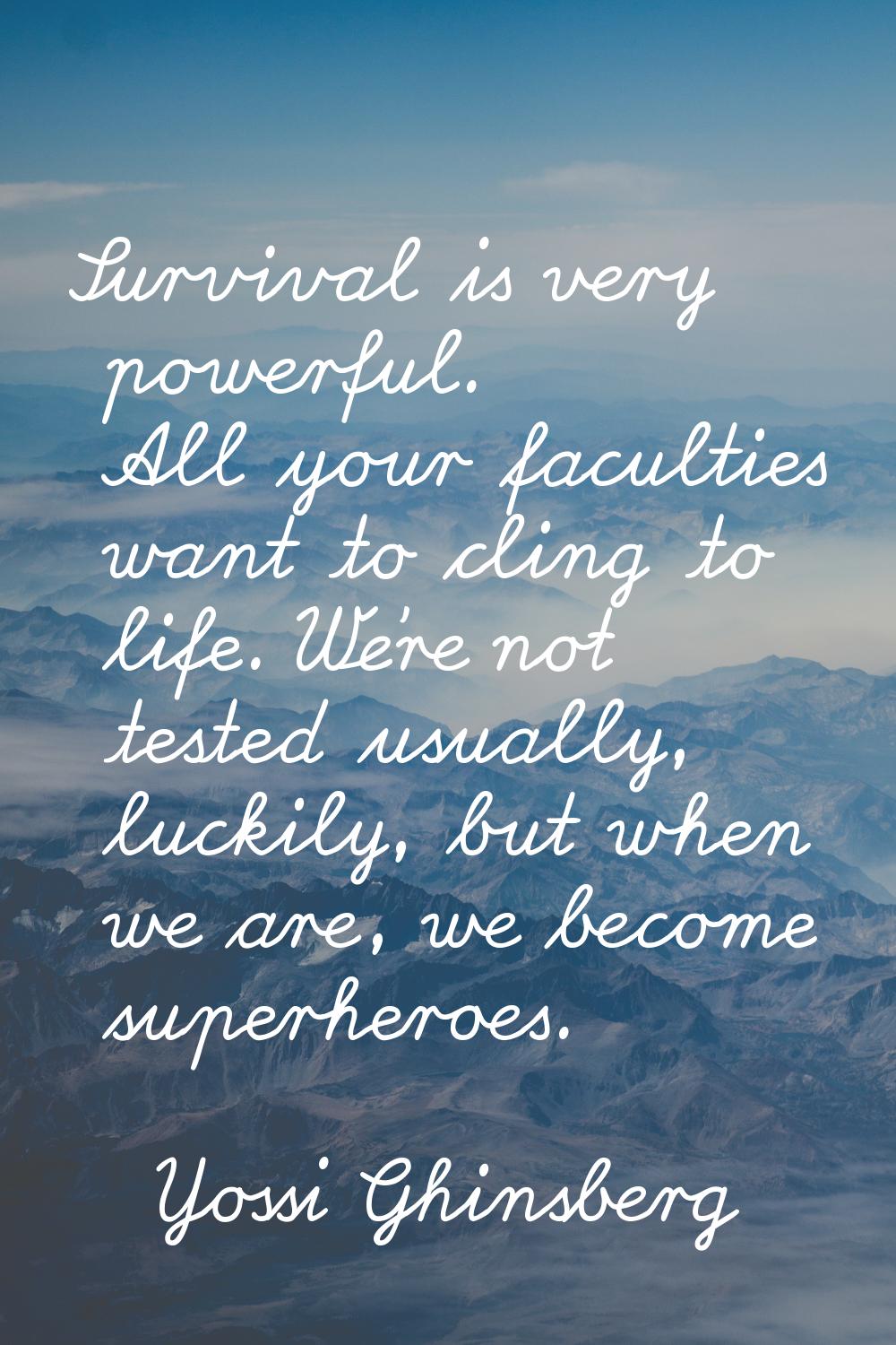 Survival is very powerful. All your faculties want to cling to life. We're not tested usually, luck