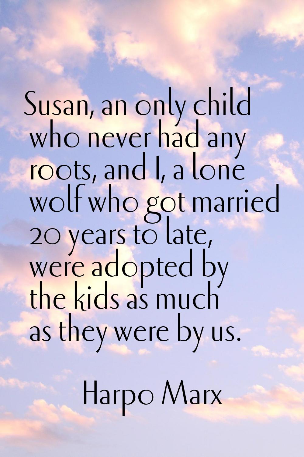 Susan, an only child who never had any roots, and I, a lone wolf who got married 20 years to late, 