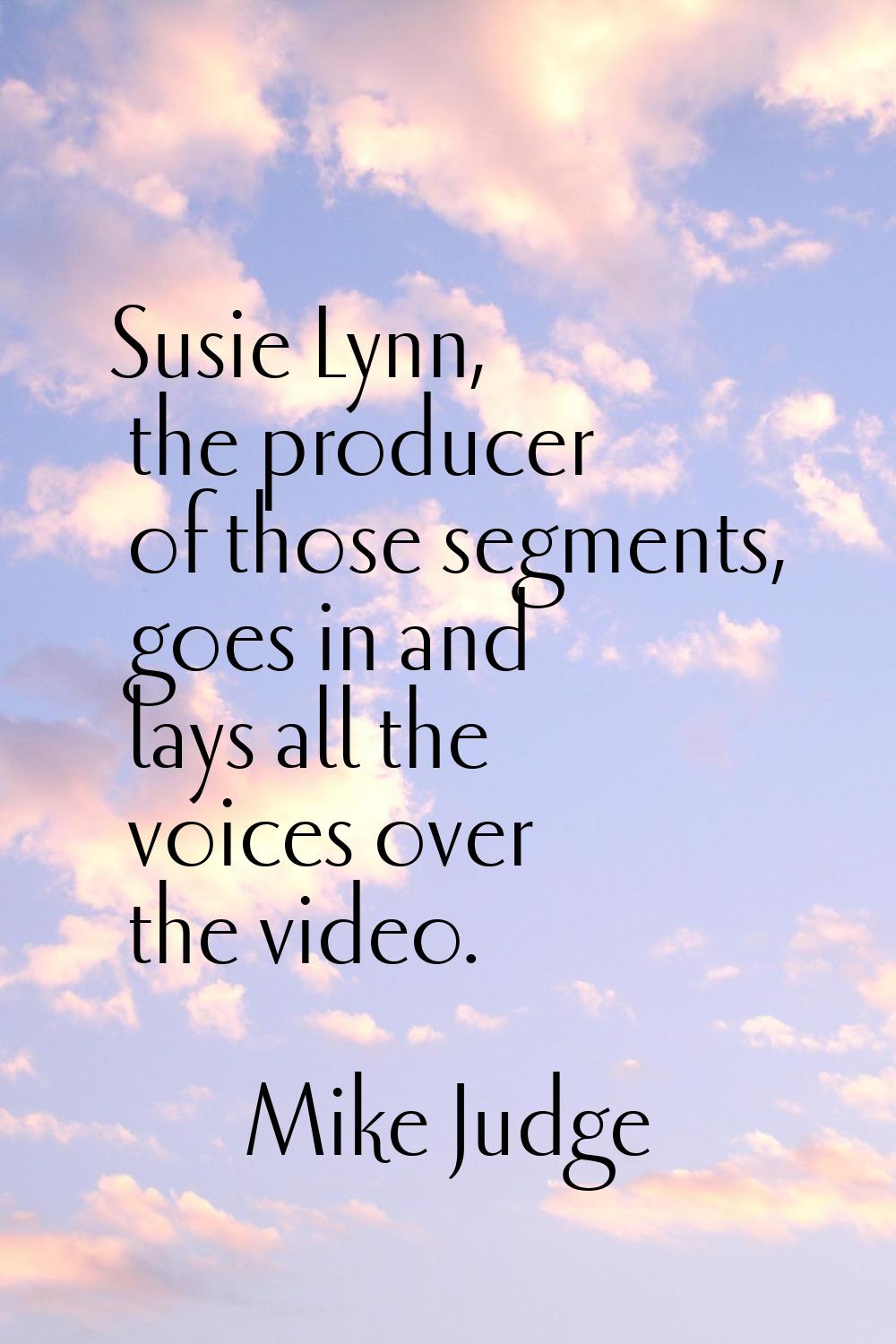Susie Lynn, the producer of those segments, goes in and lays all the voices over the video.