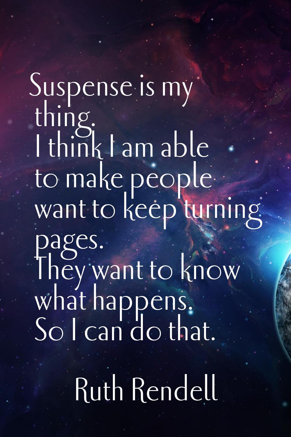 Suspense is my thing. I think I am able to make people want to keep turning pages. They want to kno