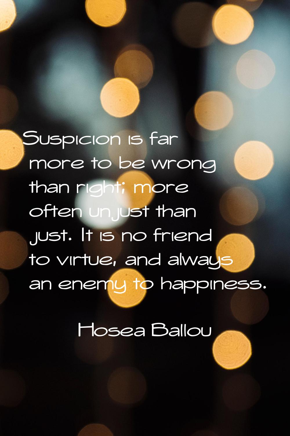Suspicion is far more to be wrong than right; more often unjust than just. It is no friend to virtu