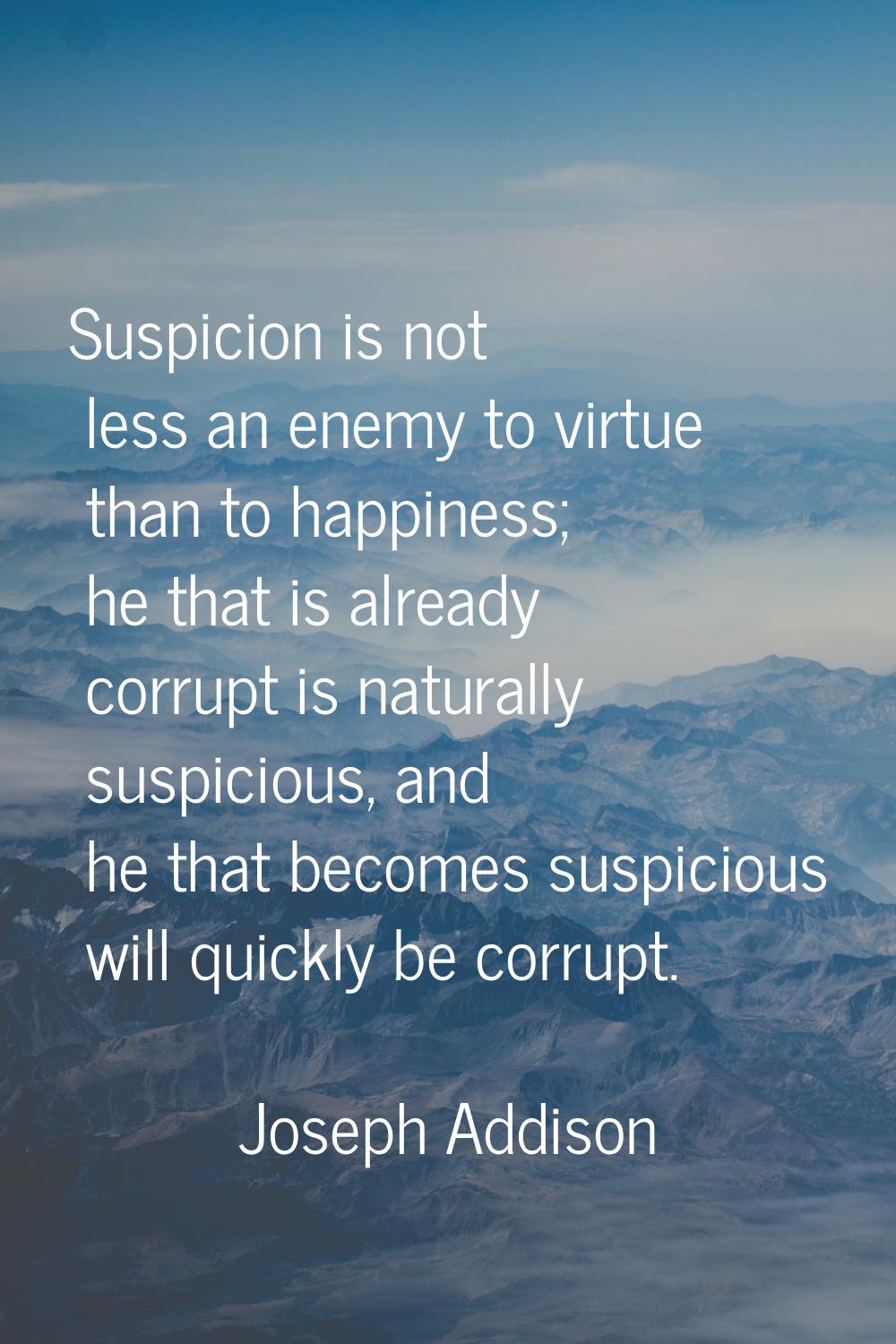 Suspicion is not less an enemy to virtue than to happiness; he that is already corrupt is naturally