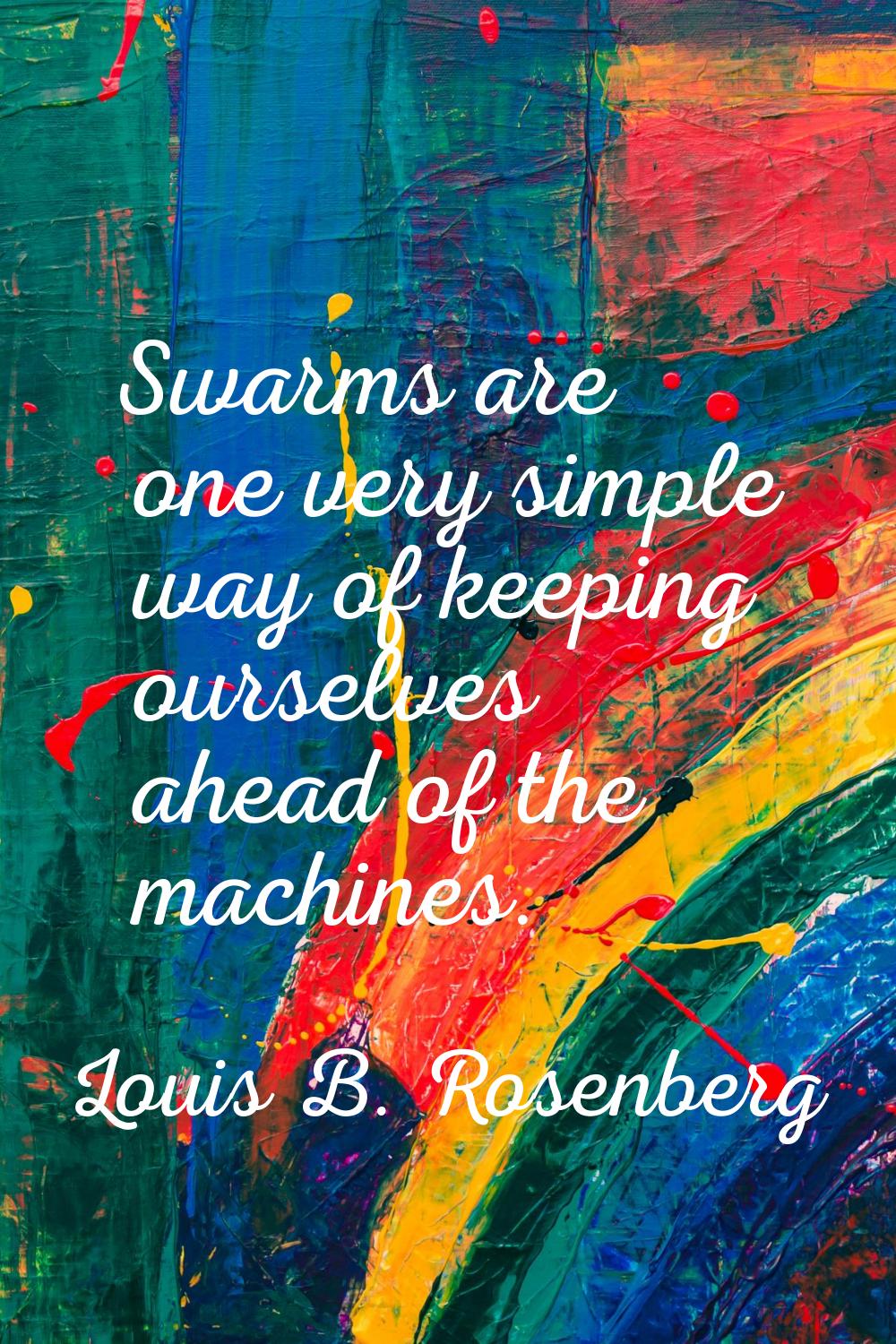 Swarms are one very simple way of keeping ourselves ahead of the machines.