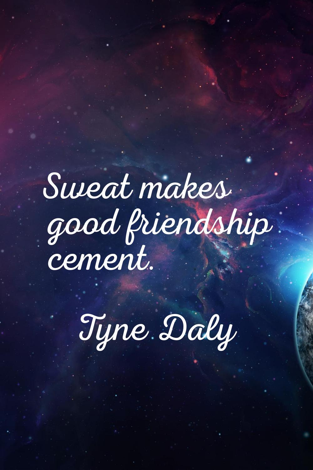 Sweat makes good friendship cement.