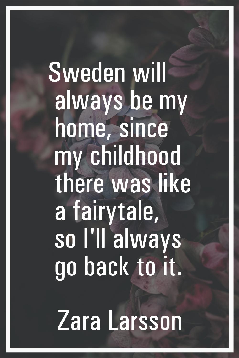Sweden will always be my home, since my childhood there was like a fairytale, so I'll always go bac