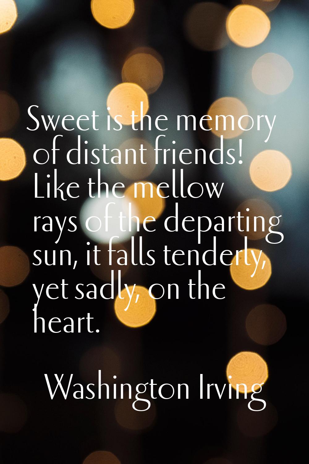 Sweet is the memory of distant friends! Like the mellow rays of the departing sun, it falls tenderl