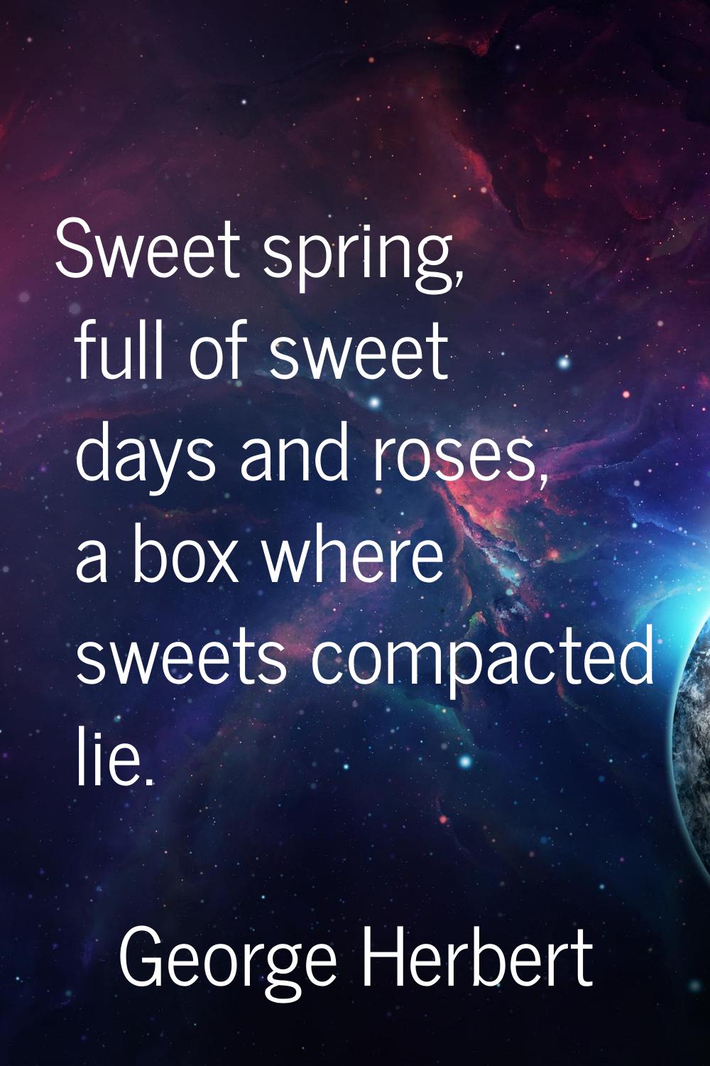 Sweet spring, full of sweet days and roses, a box where sweets compacted lie.
