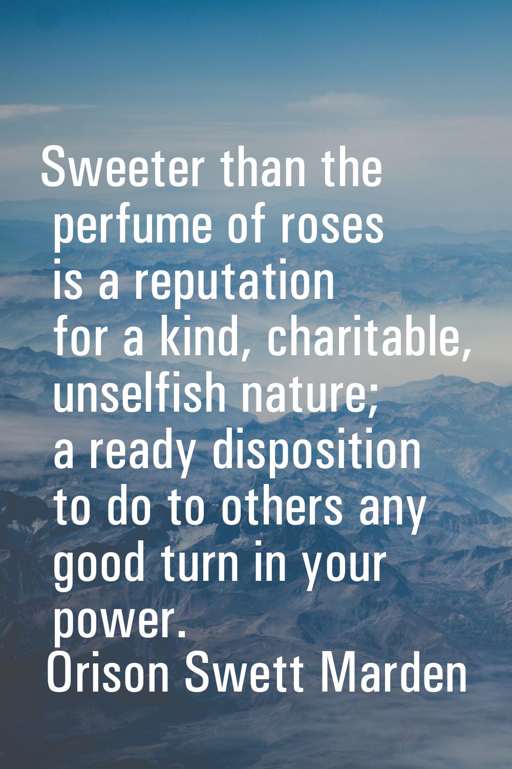 Sweeter than the perfume of roses is a reputation for a kind, charitable, unselfish nature; a ready