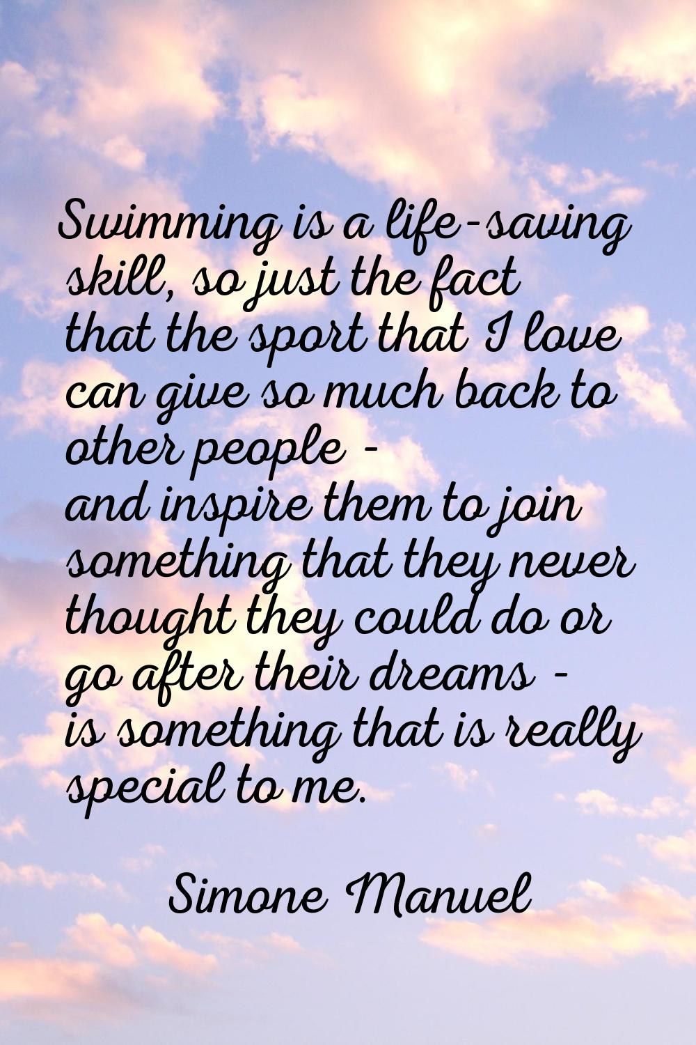 Swimming is a life-saving skill, so just the fact that the sport that I love can give so much back 