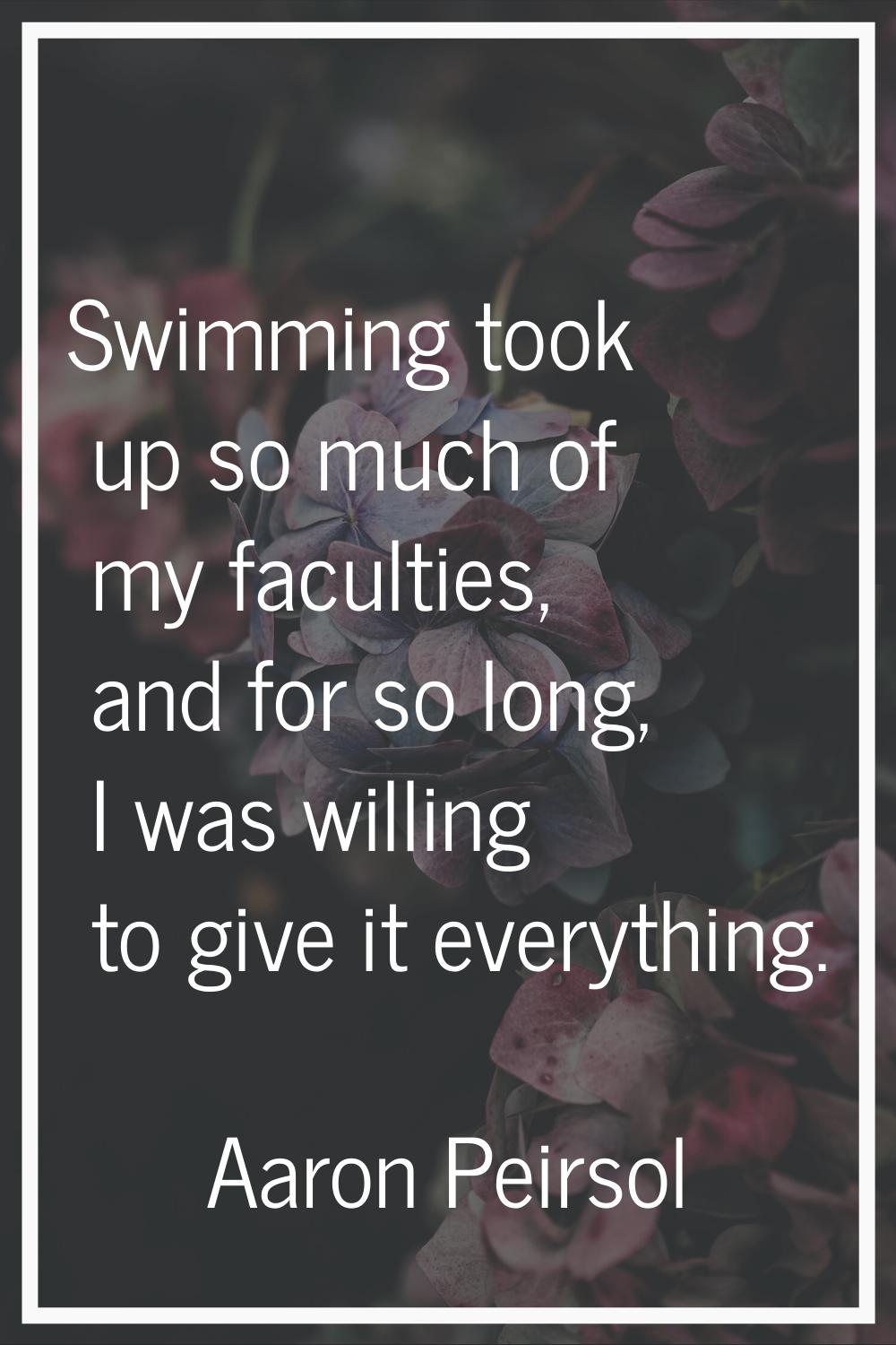 Swimming took up so much of my faculties, and for so long, I was willing to give it everything.