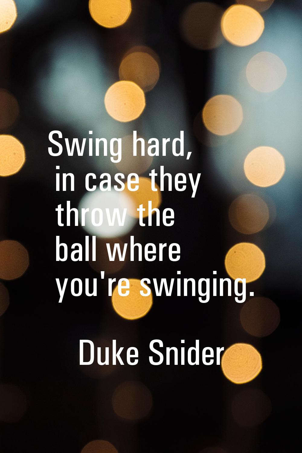 Swing hard, in case they throw the ball where you're swinging.