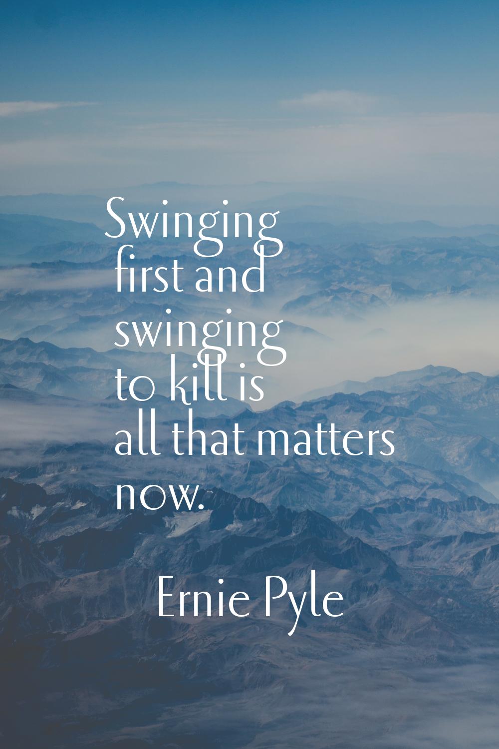 Swinging first and swinging to kill is all that matters now.