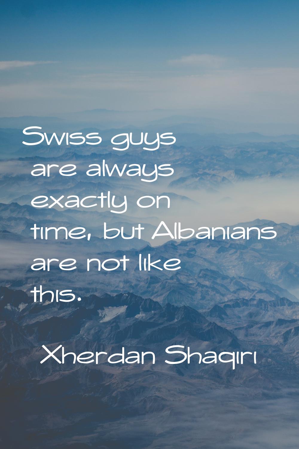Swiss guys are always exactly on time, but Albanians are not like this.