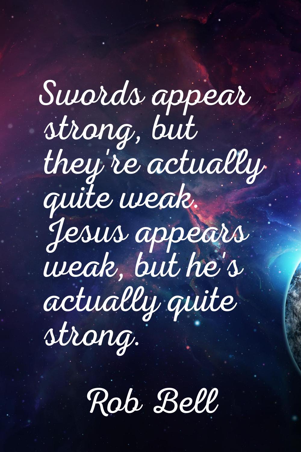 Swords appear strong, but they're actually quite weak. Jesus appears weak, but he's actually quite 