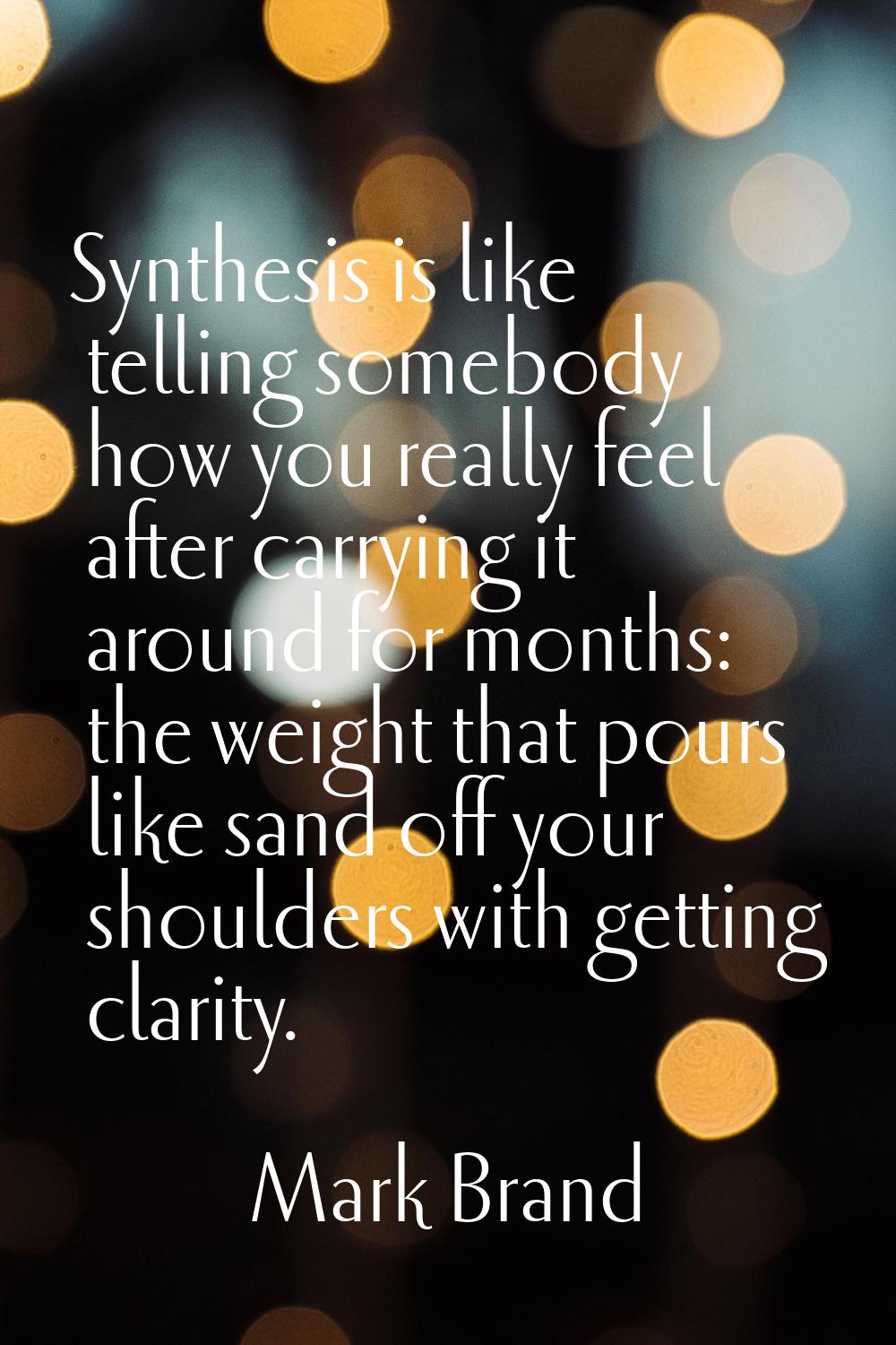 Synthesis is like telling somebody how you really feel after carrying it around for months: the wei