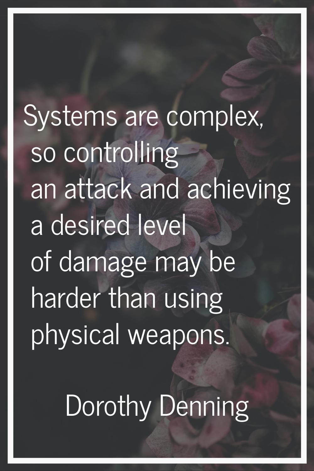 Systems are complex, so controlling an attack and achieving a desired level of damage may be harder