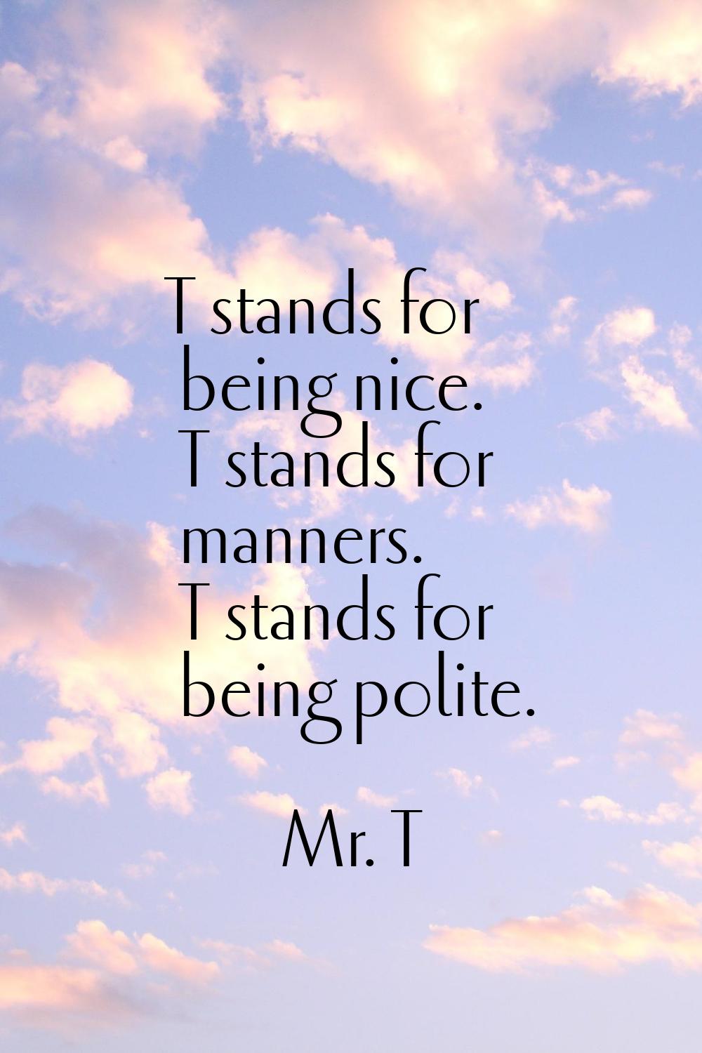 T stands for being nice. T stands for manners. T stands for being polite.