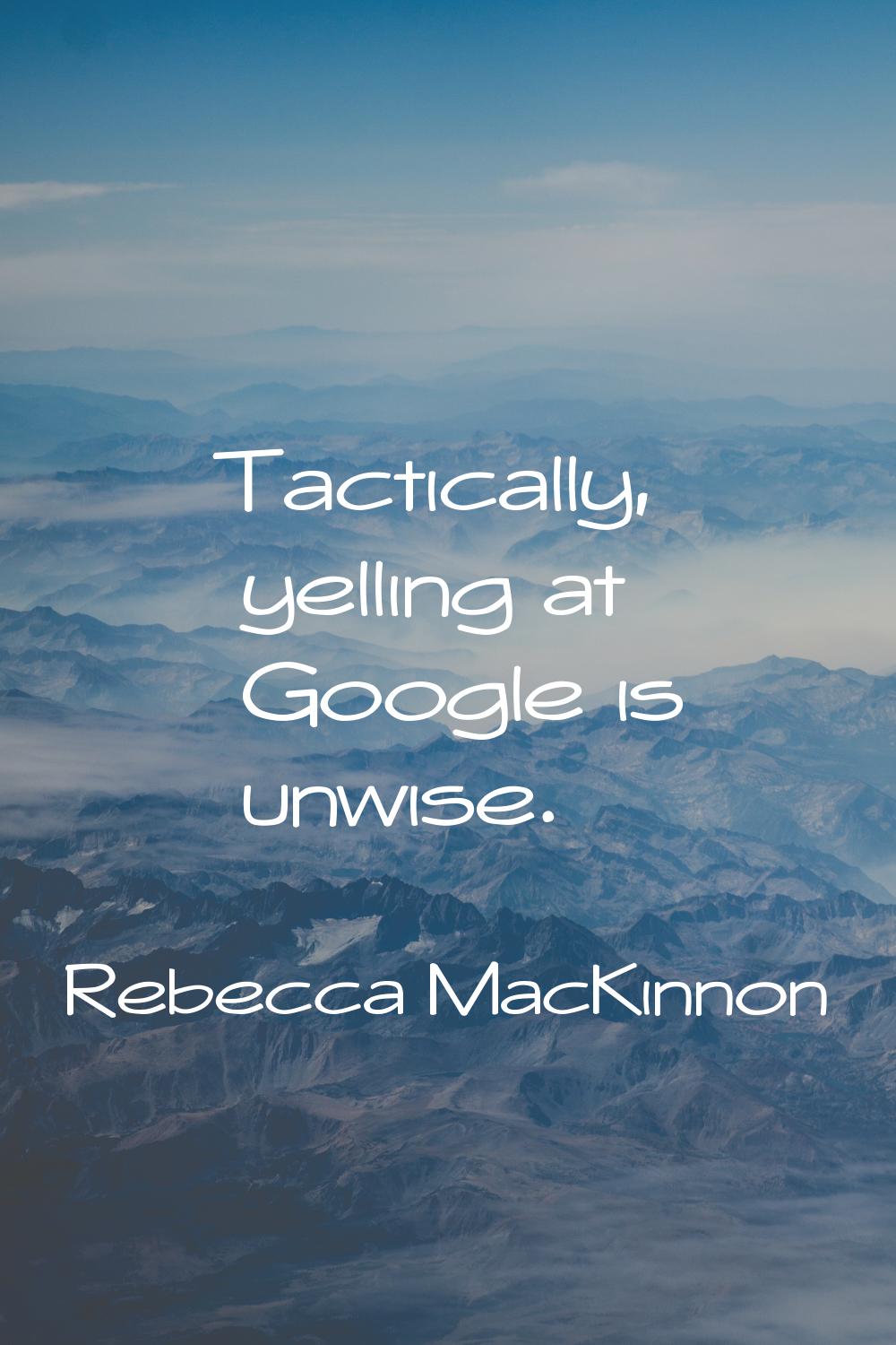Tactically, yelling at Google is unwise.