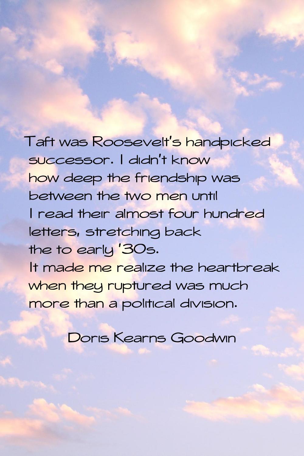 Taft was Roosevelt's handpicked successor. I didn't know how deep the friendship was between the tw