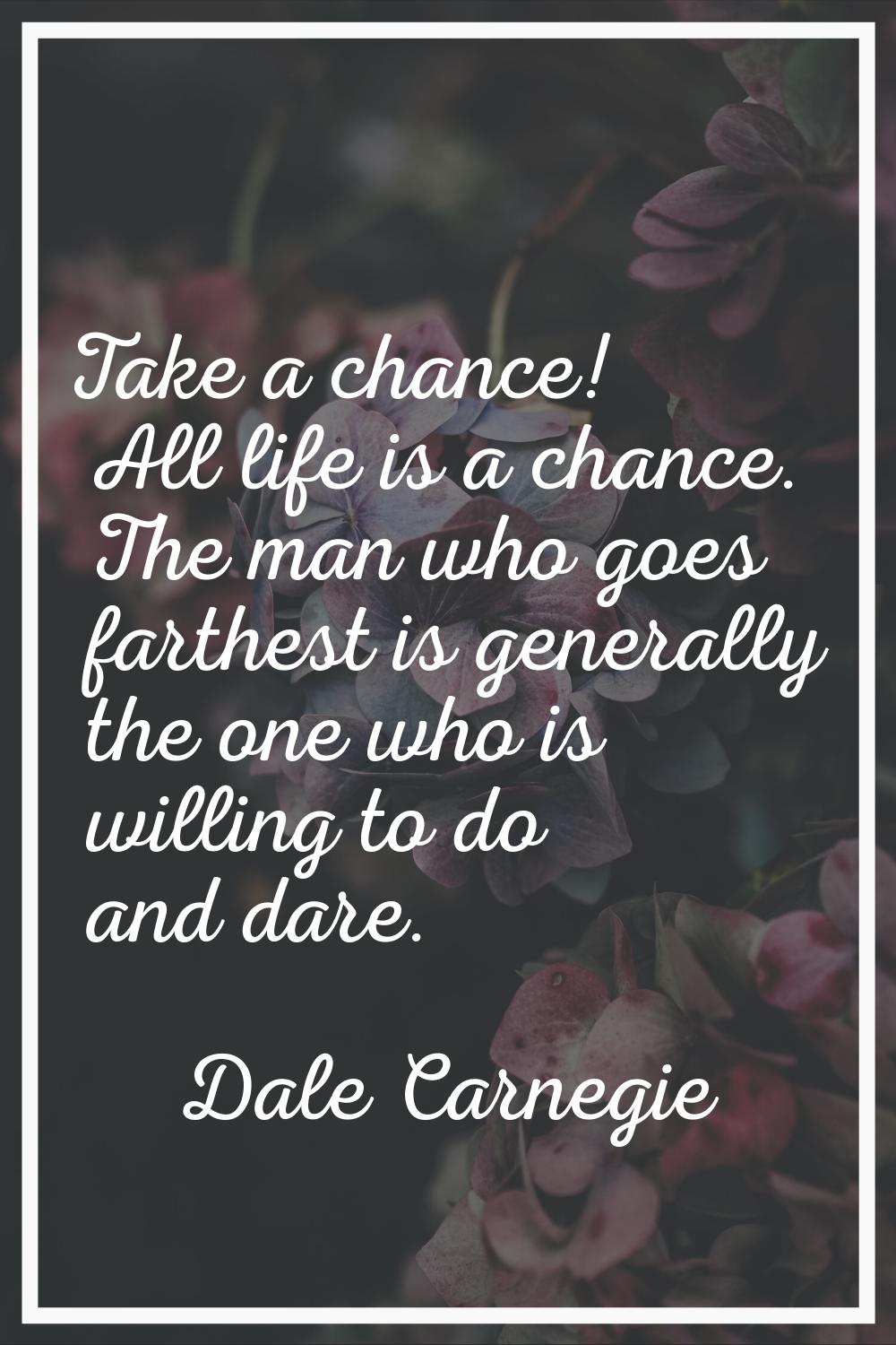 Take a chance! All life is a chance. The man who goes farthest is generally the one who is willing 