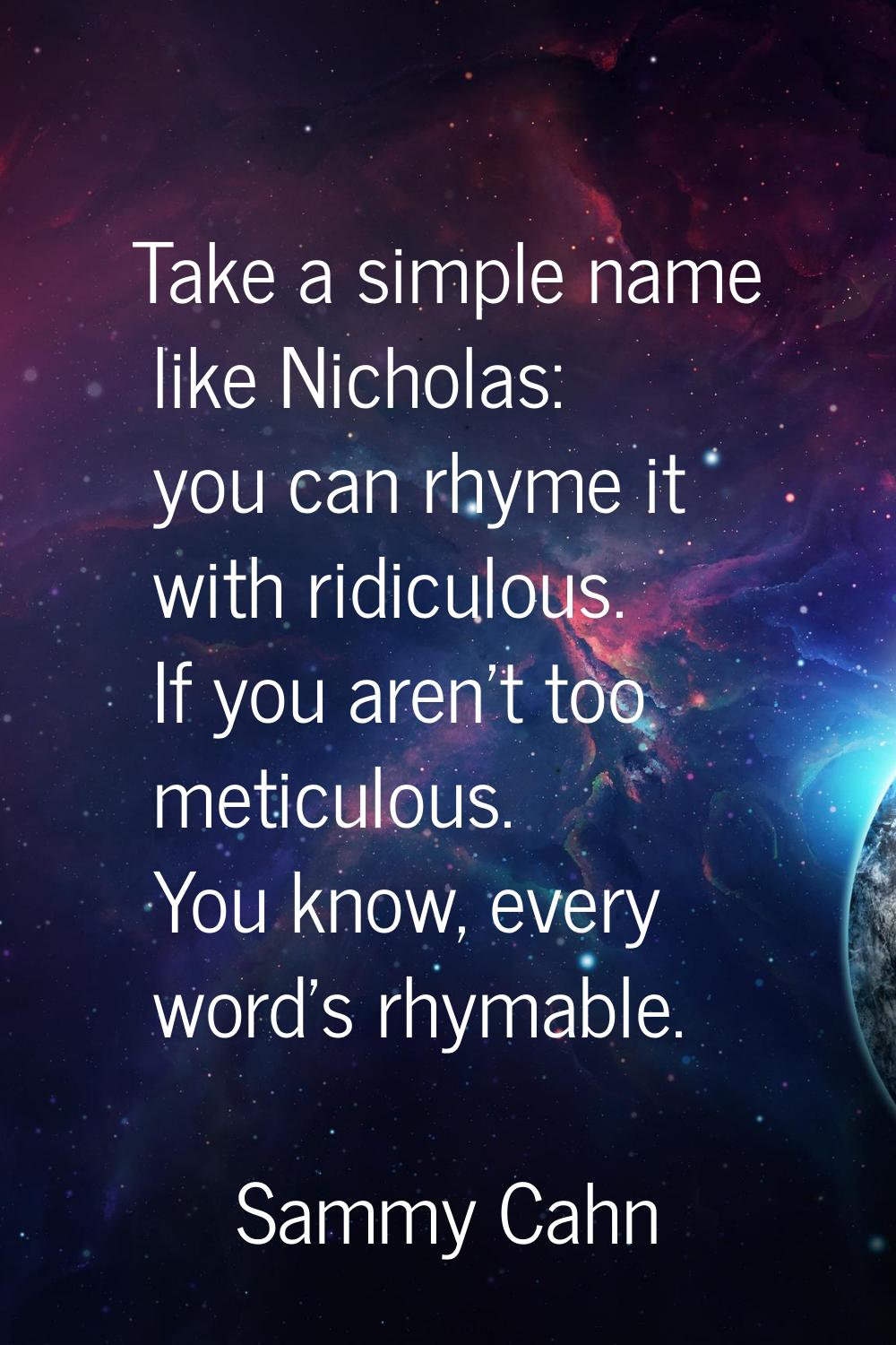 Take a simple name like Nicholas: you can rhyme it with ridiculous. If you aren't too meticulous. Y