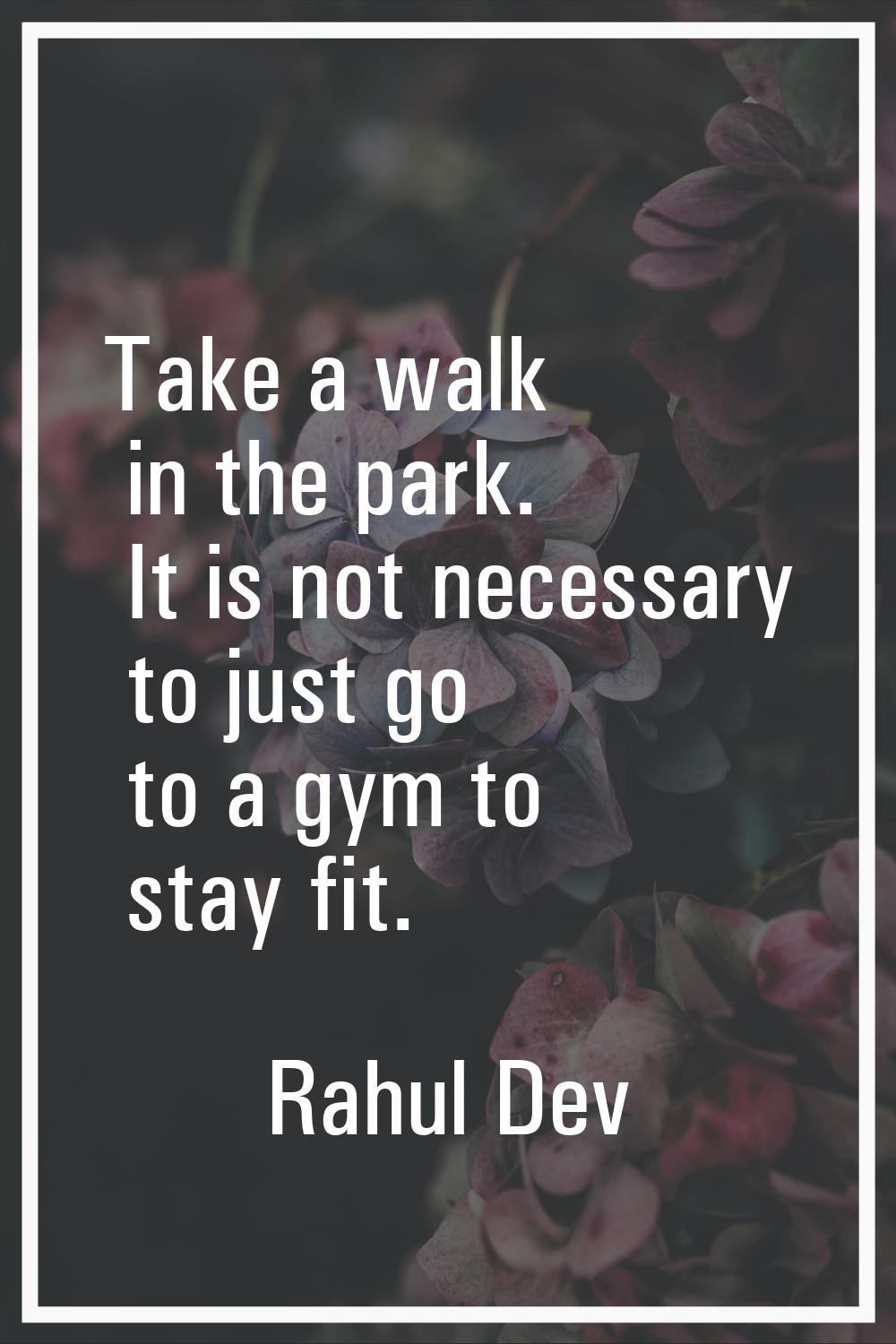 Take a walk in the park. It is not necessary to just go to a gym to stay fit.
