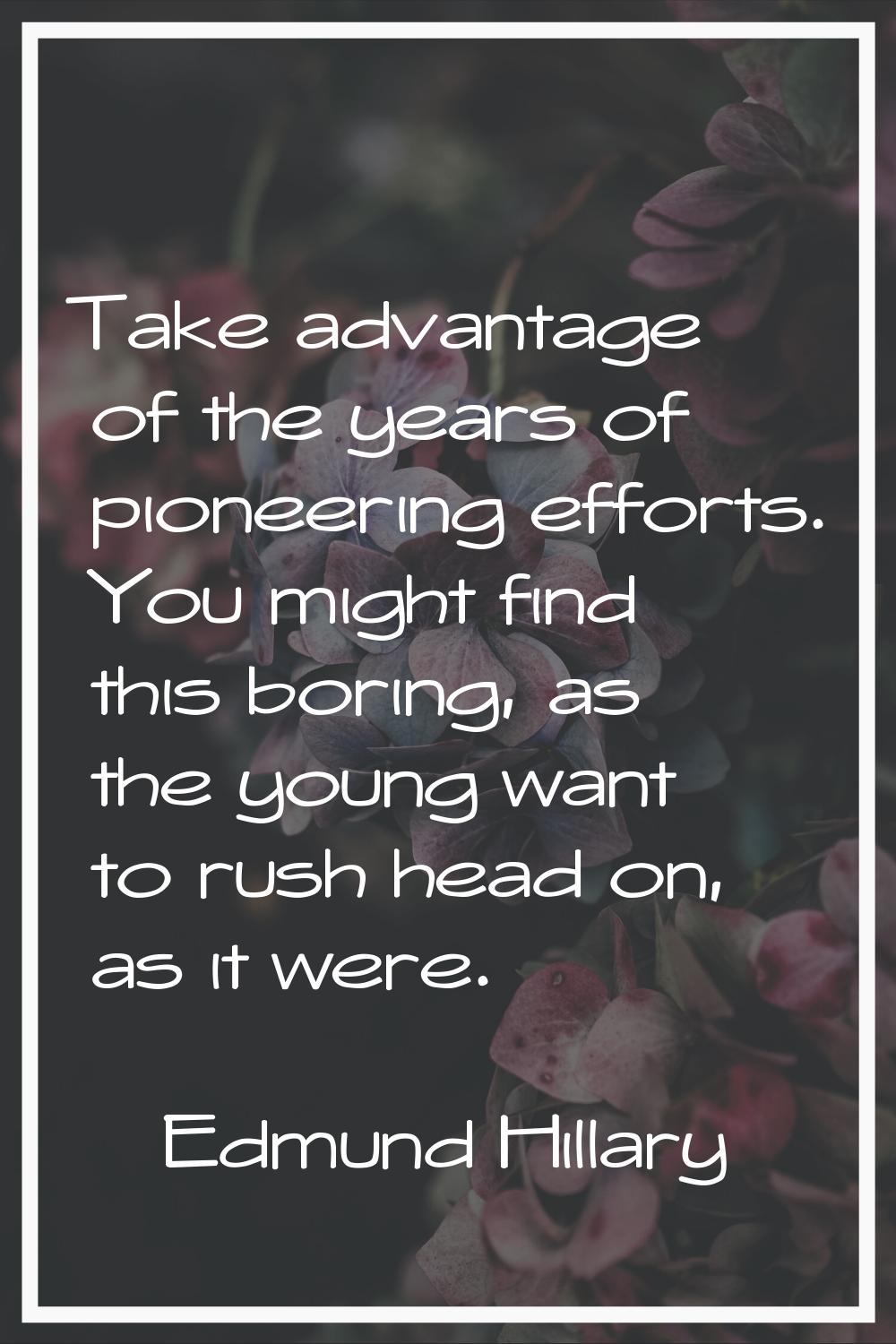 Take advantage of the years of pioneering efforts. You might find this boring, as the young want to