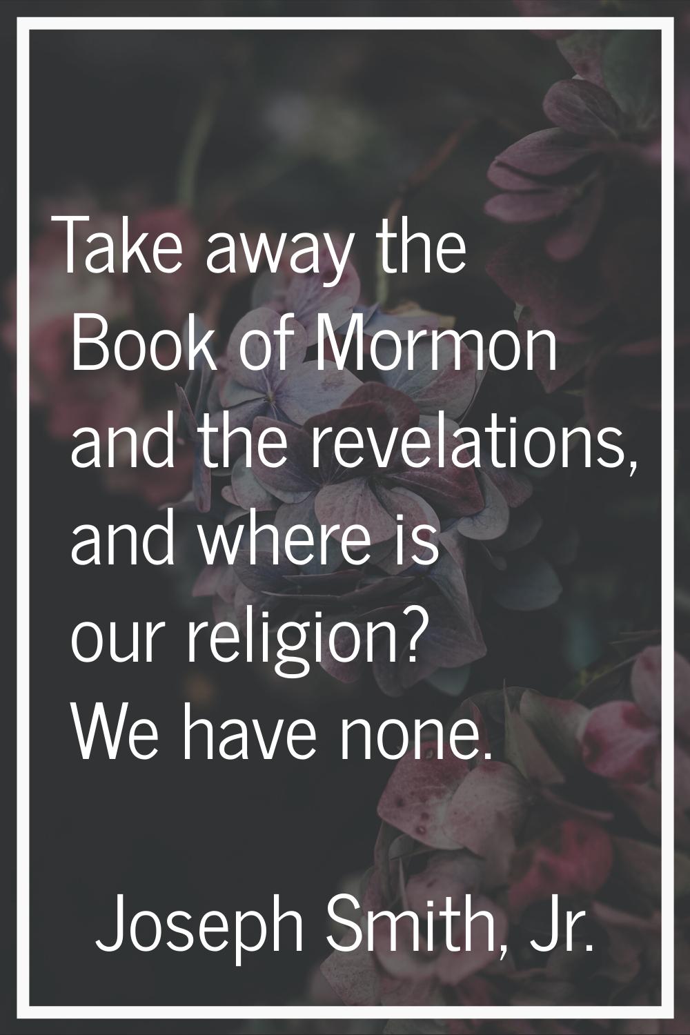 Take away the Book of Mormon and the revelations, and where is our religion? We have none.