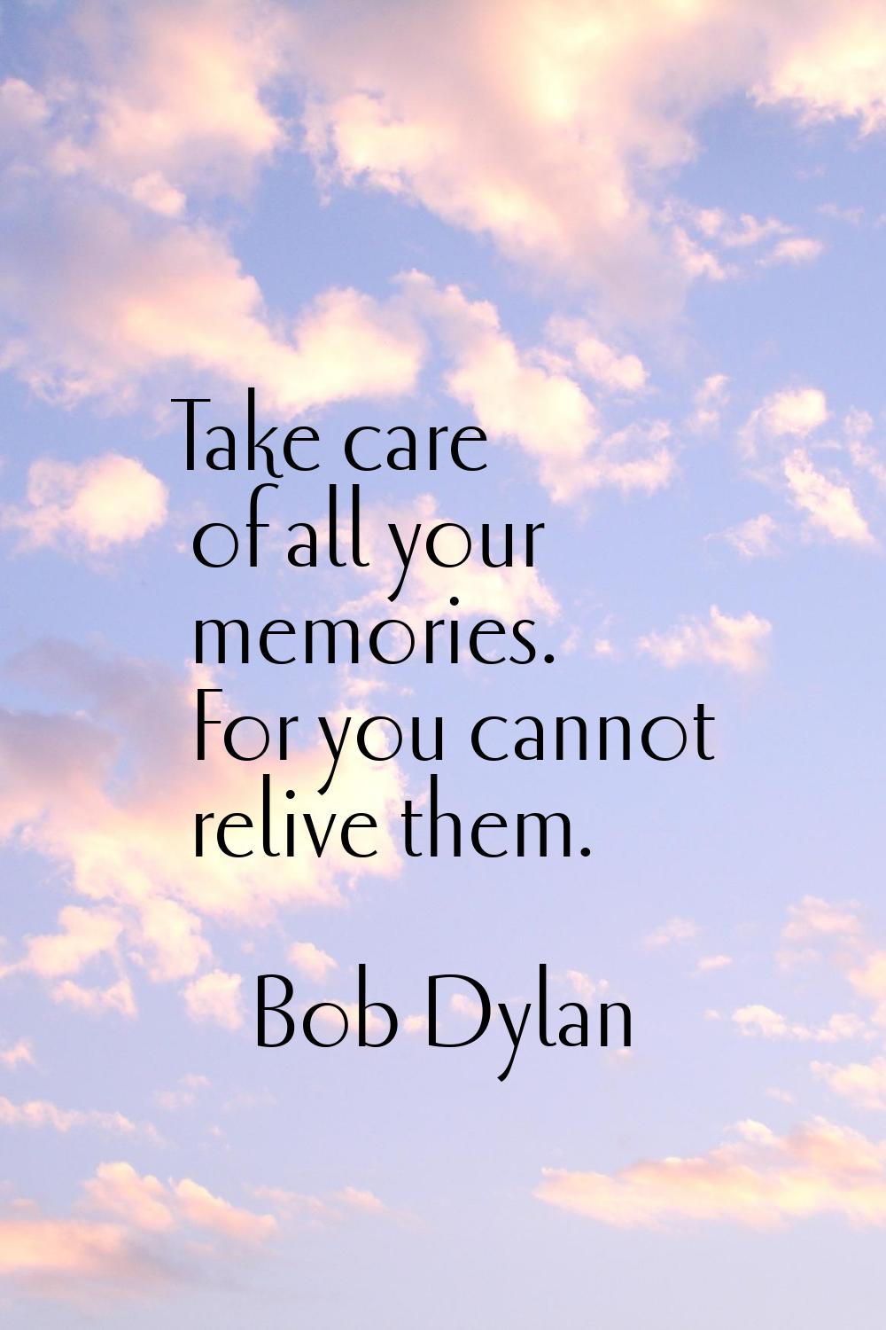 Take care of all your memories. For you cannot relive them.