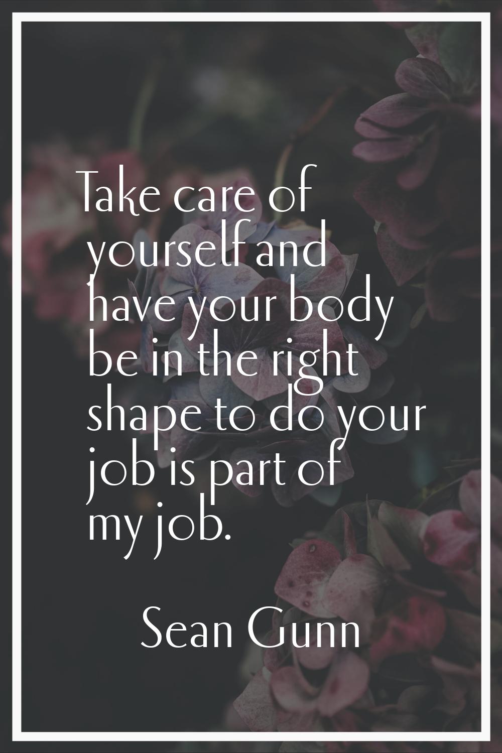 Take care of yourself and have your body be in the right shape to do your job is part of my job.