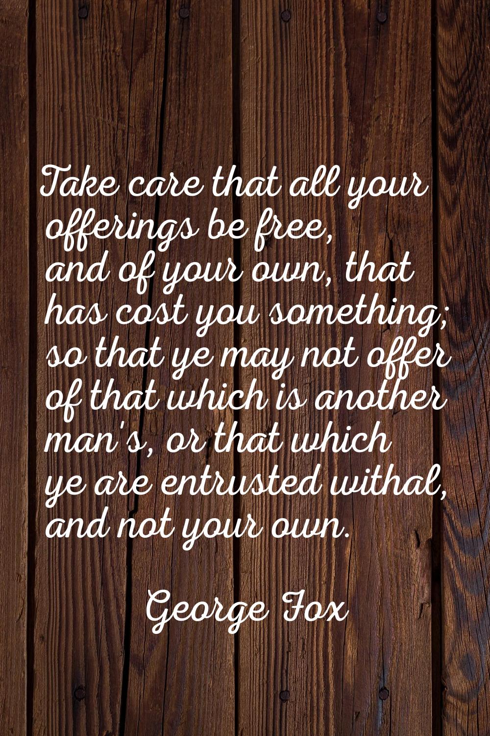 Take care that all your offerings be free, and of your own, that has cost you something; so that ye