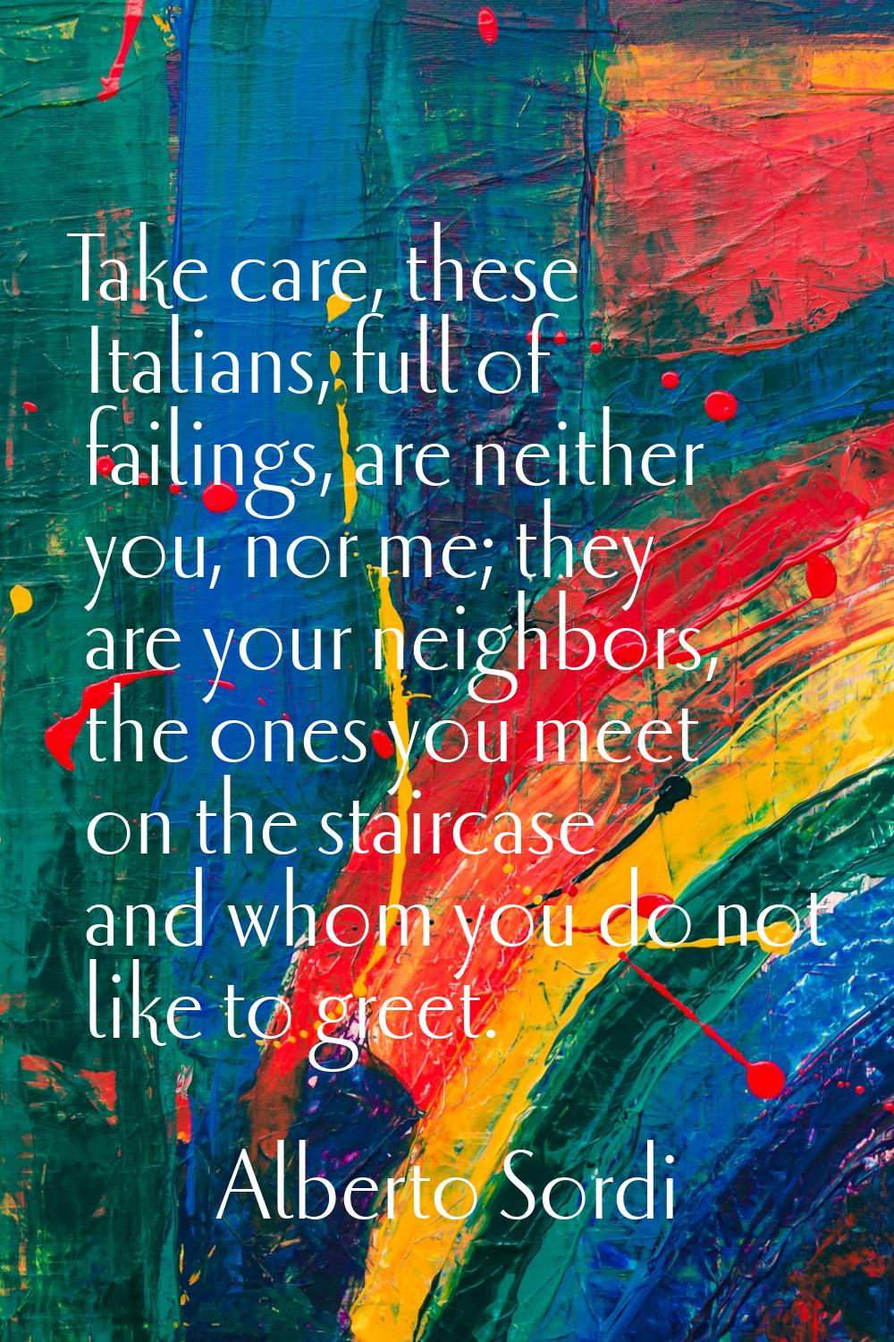 Take care, these Italians, full of failings, are neither you, nor me; they are your neighbors, the 