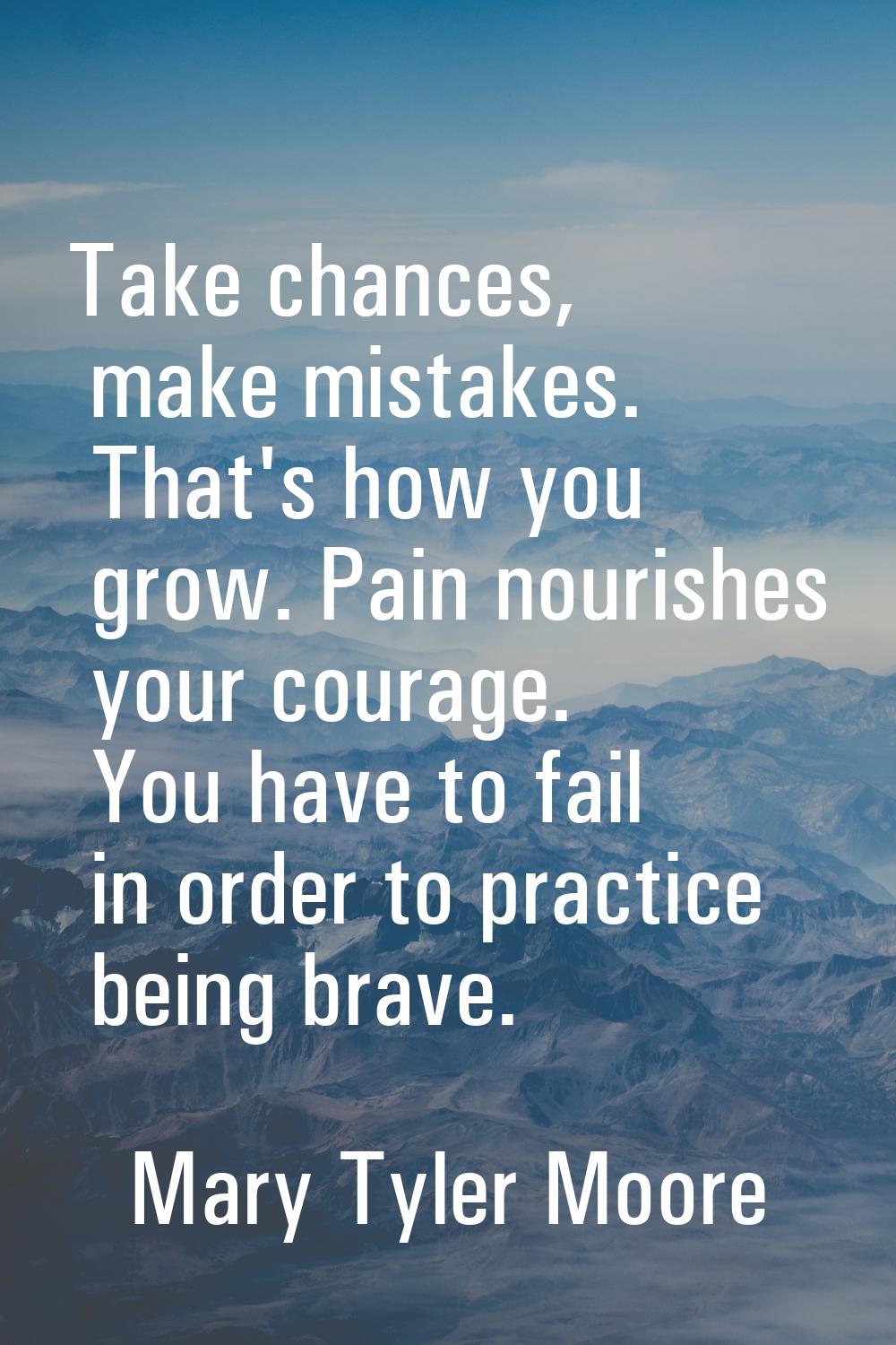 Take chances, make mistakes. That's how you grow. Pain nourishes your courage. You have to fail in 